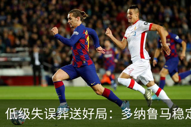 低级失误葬送好局：多纳鲁马稳定性缺失成曼城争冠隐患