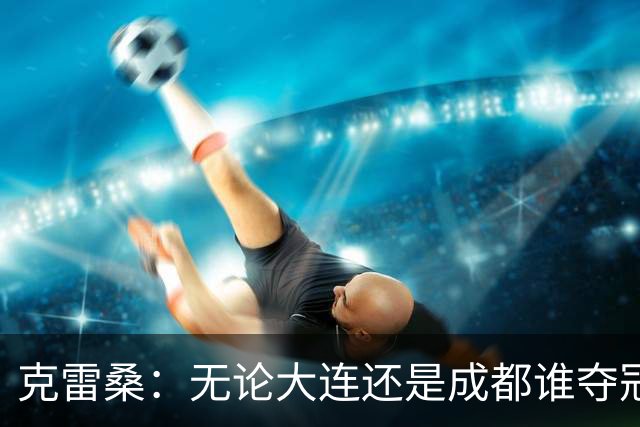 克雷桑：无论大连还是成都谁夺冠，我们都会全力以赴