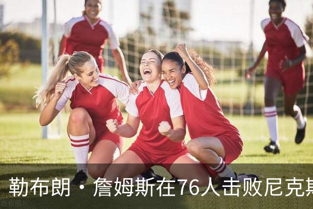 勒布朗·詹姆斯在76人击败尼克斯后，谈了与杰伦·布朗联手的感受