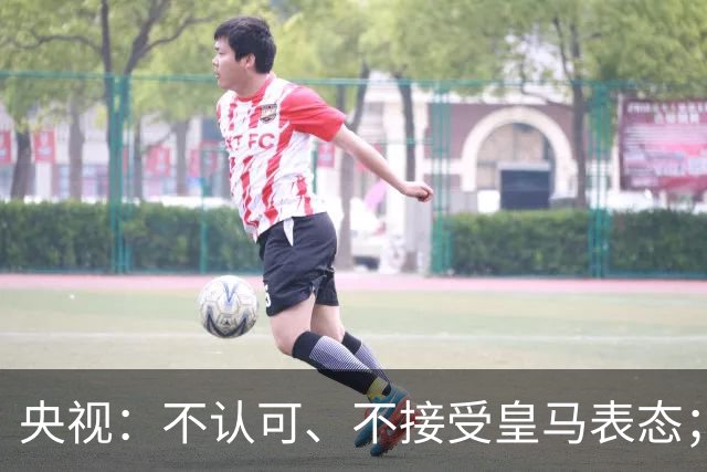 央视：不认可、不接受皇马表态；姆巴佩在华商业版图塌方，外媒称“几乎难挽回”