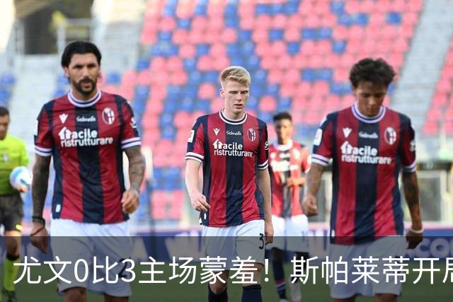 尤文0比3主场蒙羞！斯帕莱蒂开局还不如图多尔，球迷梦想孔蒂回归