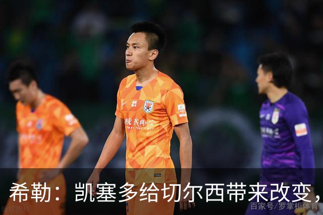 希勒：凯塞多给切尔西带来改变，我看好蓝军主场击败热刺