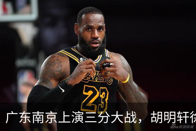 广东南京上演三分大战，胡明轩徐杰大战杜润旺，胜负悬念拉满