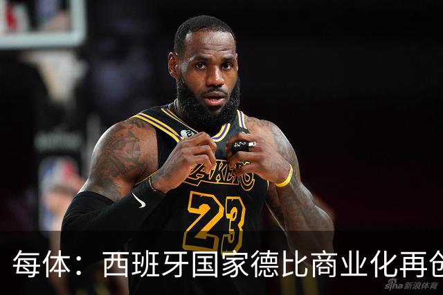 每体：西班牙国家德比商业化再创新高
