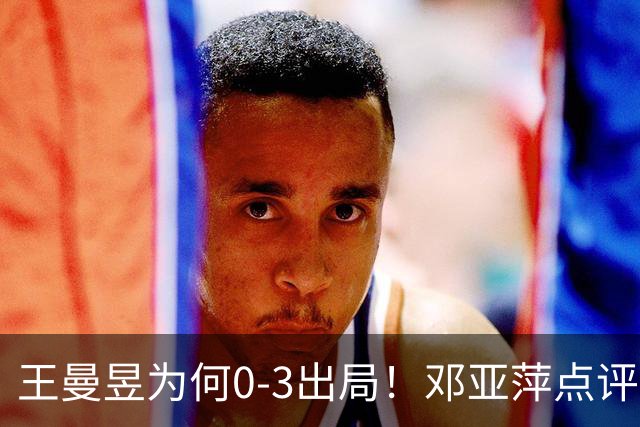 王曼昱为何0-3出局！邓亚萍点评一针见血，3点因素成败因