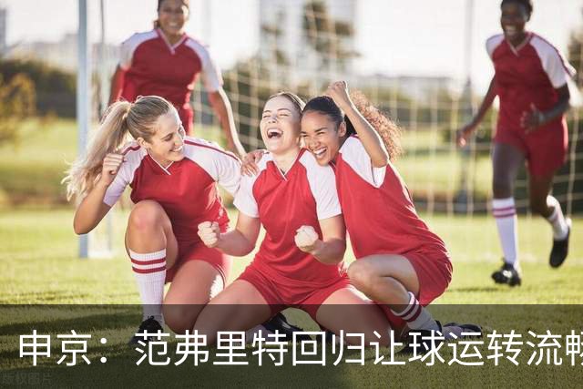 申京：范弗里特回归让球运转流畅 大家都分享球&享受传球