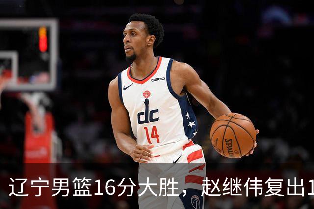 辽宁男篮16分大胜，赵继伟复出16+6，库珀20+7段睿骐15分！