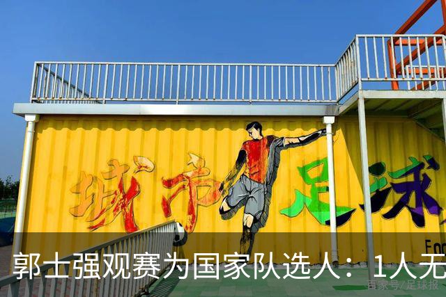郭士强观赛为国家队选人：1人无悬念，2人迎机会，3人恐落选