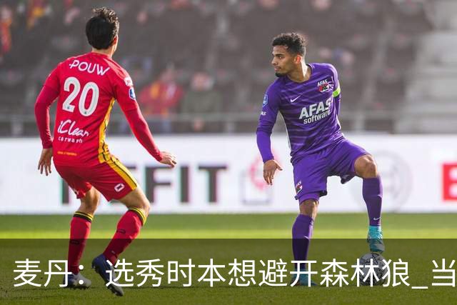 麦丹：选秀时本想避开森林狼 当时这队太烂了