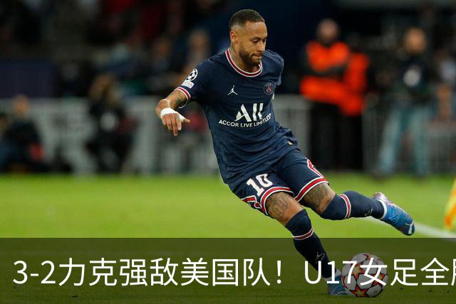 3-2力克强敌美国队！U17女足全胜出线，再现铿锵玫瑰风采