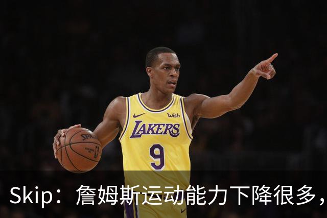 Skip：詹姆斯运动能力下降很多，我看好76人冲出东部